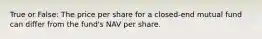 True or False: The price per share for a closed-end mutual fund can differ from the fund's NAV per share.