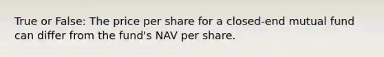 True or False: The price per share for a closed-end mutual fund can differ from the fund's NAV per share.