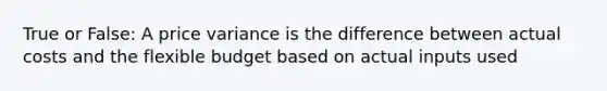 True or False: A price variance is the difference between actual costs and the flexible budget based on actual inputs used