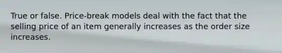 True or false. Price-break models deal with the fact that the selling price of an item generally increases as the order size increases.