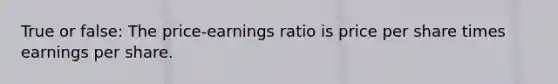 True or false: The price-earnings ratio is price per share times earnings per share.