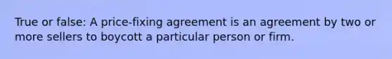 True or false: A price-fixing agreement is an agreement by two or more sellers to boycott a particular person or firm.