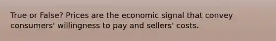 True or False? Prices are the economic signal that convey consumers' willingness to pay and sellers' costs.