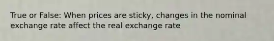 True or False: When prices are sticky, changes in the nominal exchange rate affect the real exchange rate