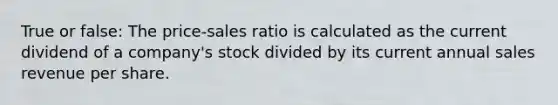 True or false: The price-sales ratio is calculated as the current dividend of a company's stock divided by its current annual sales revenue per share.