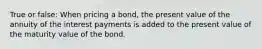 True or false: When pricing a bond, the present value of the annuity of the interest payments is added to the present value of the maturity value of the bond.