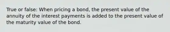 True or false: When pricing a bond, the present value of the annuity of the interest payments is added to the present value of the maturity value of the bond.