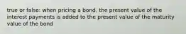 true or false: when pricing a bond, the present value of the interest payments is added to the present value of the maturity value of the bond