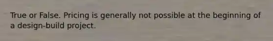 True or False. Pricing is generally not possible at the beginning of a design-build project.