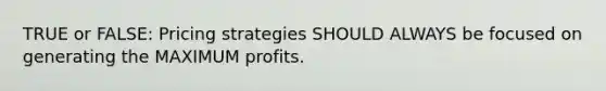 TRUE or FALSE: Pricing strategies SHOULD ALWAYS be focused on generating the MAXIMUM profits.