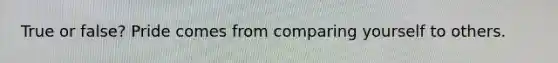 True or false? Pride comes from comparing yourself to others.