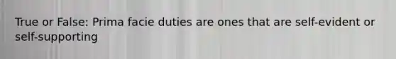 True or False: Prima facie duties are ones that are self-evident or self-supporting
