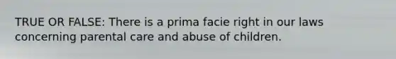 TRUE OR FALSE: There is a prima facie right in our laws concerning parental care and abuse of children.