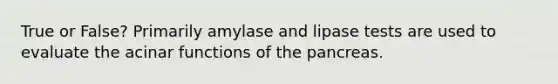 True or False? Primarily amylase and lipase tests are used to evaluate the acinar functions of the pancreas.