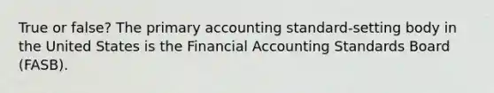 True or false? The primary accounting standard-setting body in the United States is the Financial Accounting Standards Board (FASB).