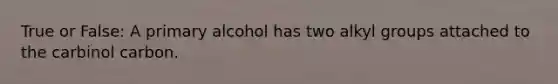 True or False: A primary alcohol has two alkyl groups attached to the carbinol carbon.