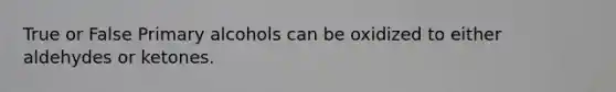 True or False Primary alcohols can be oxidized to either aldehydes or ketones.