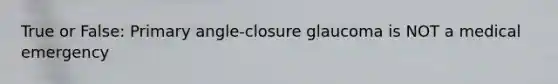 True or False: Primary angle-closure glaucoma is NOT a medical emergency