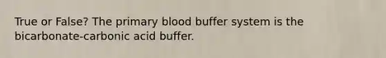 True or False? The primary blood buffer system is the bicarbonate-carbonic acid buffer.