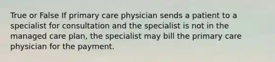 True or False If primary care physician sends a patient to a specialist for consultation and the specialist is not in the managed care plan, the specialist may bill the primary care physician for the payment.