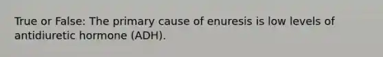 True or False: The primary cause of enuresis is low levels of antidiuretic hormone (ADH).