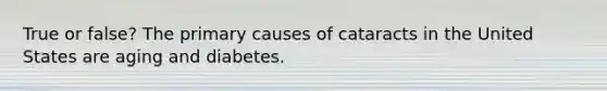 True or false? The primary causes of cataracts in the United States are aging and diabetes.