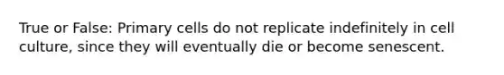 True or False: Primary cells do not replicate indefinitely in cell culture, since they will eventually die or become senescent.