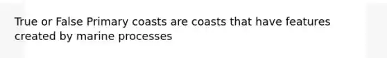 True or False Primary coasts are coasts that have features created by marine processes