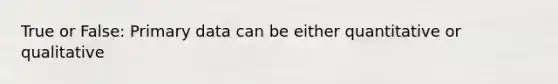 True or False: Primary data can be either quantitative or qualitative