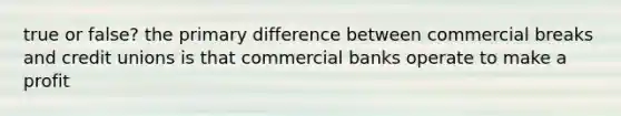 true or false? the primary difference between commercial breaks and credit unions is that commercial banks operate to make a profit