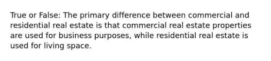 True or False: The primary difference between commercial and residential real estate is that commercial real estate properties are used for business purposes, while residential real estate is used for living space.