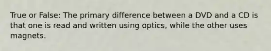 True or False: The primary difference between a DVD and a CD is that one is read and written using optics, while the other uses magnets.