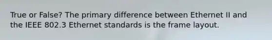 True or False? The primary difference between Ethernet II and the IEEE 802.3 Ethernet standards is the frame layout.