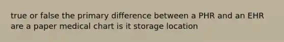 true or false the primary difference between a PHR and an EHR are a paper medical chart is it storage location