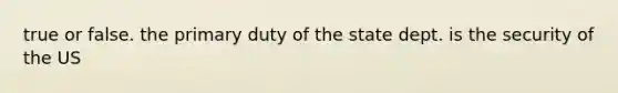 true or false. the primary duty of the state dept. is the security of the US