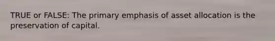 TRUE or FALSE: The primary emphasis of asset allocation is the preservation of capital.