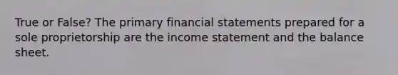 True or False? The primary <a href='https://www.questionai.com/knowledge/kFBJaQCz4b-financial-statements' class='anchor-knowledge'>financial statements</a> prepared for a sole proprietorship are the <a href='https://www.questionai.com/knowledge/kCPMsnOwdm-income-statement' class='anchor-knowledge'>income statement</a> and the balance sheet.