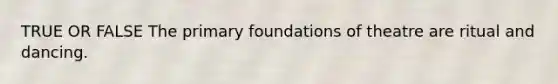 TRUE OR FALSE The primary foundations of theatre are ritual and dancing.