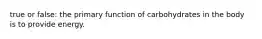 true or false: the primary function of carbohydrates in the body is to provide energy.