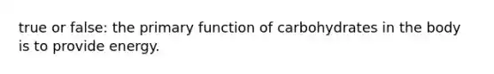 true or false: the primary function of carbohydrates in the body is to provide energy.