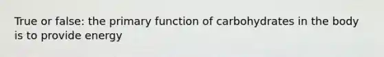 True or false: the primary function of carbohydrates in the body is to provide energy