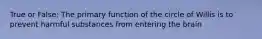 True or False: The primary function of the circle of Willis is to prevent harmful substances from entering the brain