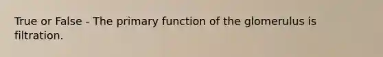 True or False - The primary function of the glomerulus is filtration.