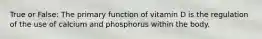 True or False: ​The primary function of vitamin D is the regulation of the use of calcium and phosphorus within the body.