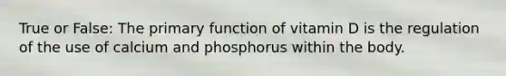 True or False: ​The primary function of vitamin D is the regulation of the use of calcium and phosphorus within the body.