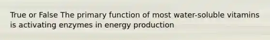 True or False The primary function of most water-soluble vitamins is activating enzymes in energy production