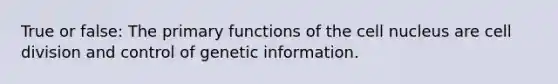 True or false: The primary functions of the cell nucleus are cell division and control of genetic information.