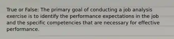 True or False: The primary goal of conducting a job analysis exercise is to identify the performance expectations in the job and the specific competencies that are necessary for effective performance.