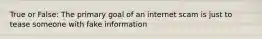 True or False: The primary goal of an internet scam is just to tease someone with fake information