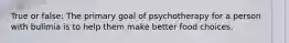 True or false: The primary goal of psychotherapy for a person with bulimia is to help them make better food choices.